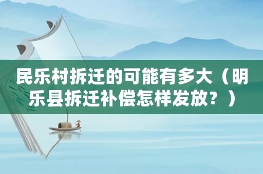 民樂村拆遷的可能有多大（明樂縣拆遷補(bǔ)償怎樣發(fā)放？）