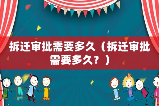 拆遷審批需要多久（拆遷審批需要多久？）