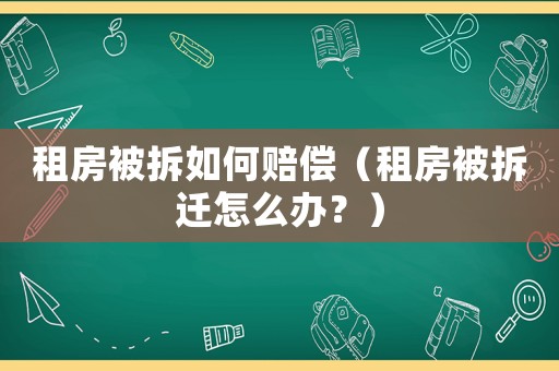 租房被拆如何賠償（租房被拆遷怎么辦？）