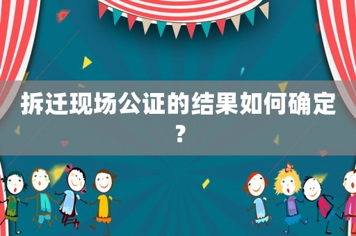 拆遷現(xiàn)場公證的結(jié)果如何確定？