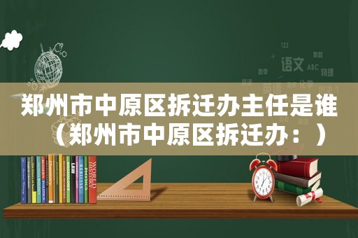 鄭州市中原區(qū)拆遷辦主任是誰（鄭州市中原區(qū)拆遷辦：）