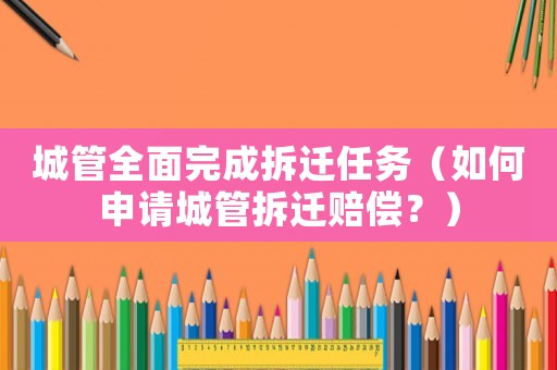 城管全面完成拆遷任務(wù)（如何申請(qǐng)城管拆遷賠償？）