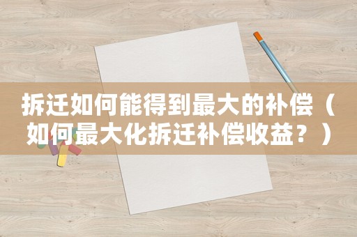 拆遷如何能得到最大的補(bǔ)償（如何最大化拆遷補(bǔ)償收益？）