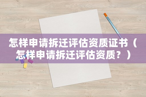 怎樣申請拆遷評估資質(zhì)證書（怎樣申請拆遷評估資質(zhì)？）