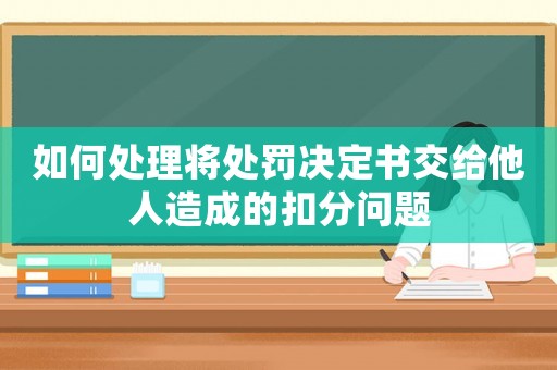如何處理將處罰決定書交給他人造成的扣分問(wèn)題