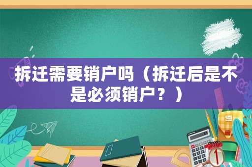 拆遷需要銷戶嗎（拆遷后是不是必須銷戶？）
