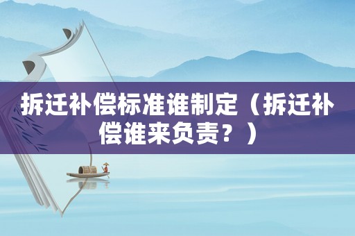 拆遷補(bǔ)償標(biāo)準(zhǔn)誰制定（拆遷補(bǔ)償誰來負(fù)責(zé)？）