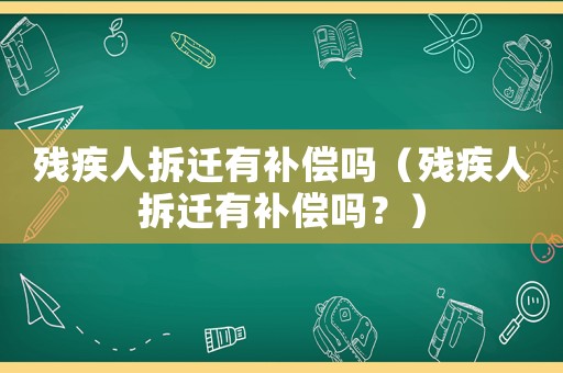 殘疾人拆遷有補(bǔ)償嗎（殘疾人拆遷有補(bǔ)償嗎？）