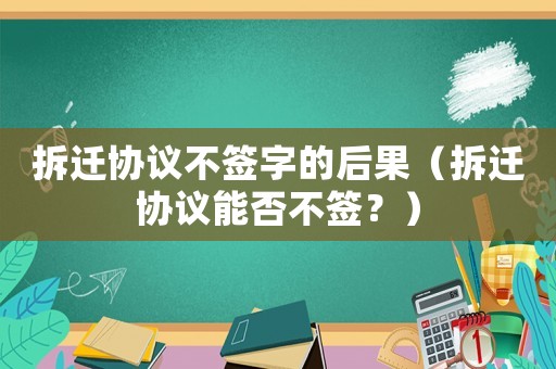 拆遷協(xié)議不簽字的后果（拆遷協(xié)議能否不簽？）