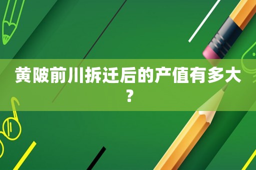 黃陂前川拆遷后的產(chǎn)值有多大？