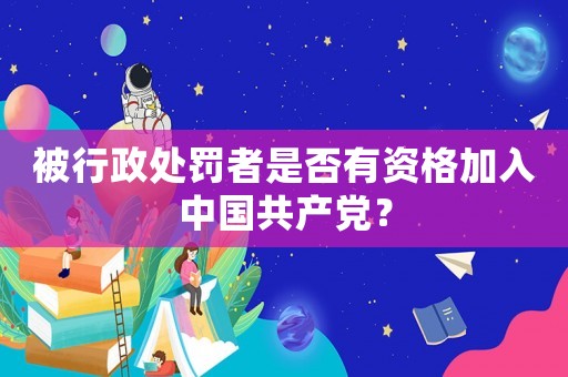 被行政處罰者是否有資格加入中國(guó)共產(chǎn)黨？