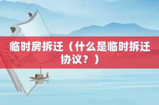 臨時(shí)房拆遷（什么是臨時(shí)拆遷協(xié)議？）