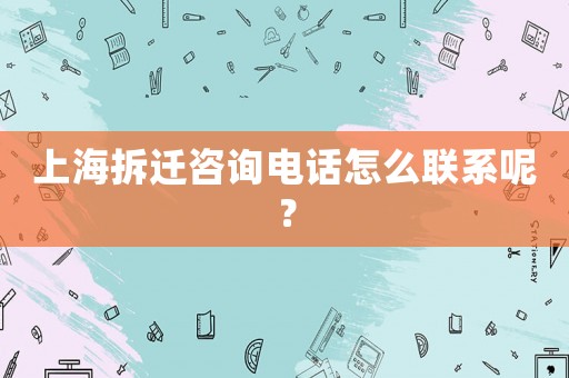 上海拆遷咨詢電話怎么聯(lián)系呢？