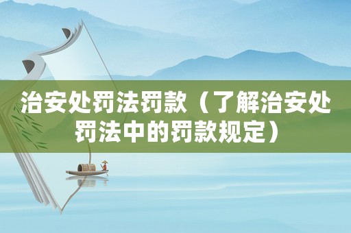 治安處罰法罰款（了解治安處罰法中的罰款規(guī)定）