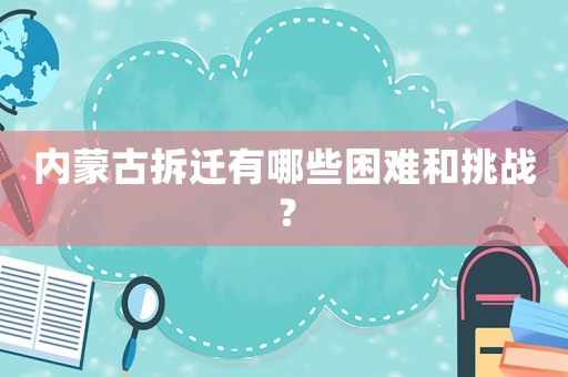 內(nèi)蒙古拆遷有哪些困難和挑戰(zhàn)？