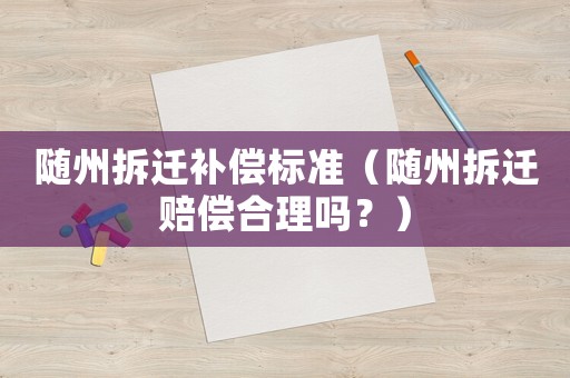 隨州拆遷補償標(biāo)準(zhǔn)（隨州拆遷賠償合理嗎？）