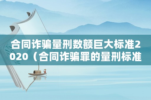 合同詐騙量刑數(shù)額巨大標(biāo)準(zhǔn)2020（合同詐騙罪的量刑標(biāo)準(zhǔn)數(shù)額巨大）