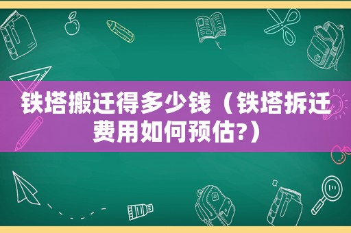 鐵塔搬遷得多少錢(qián)（鐵塔拆遷費(fèi)用如何預(yù)估?）