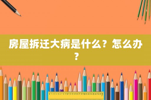 房屋拆遷大病是什么？怎么辦？