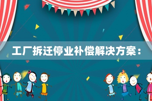 工廠拆遷停業(yè)補(bǔ)償解決方案：
