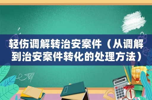 輕傷調(diào)解轉(zhuǎn)治安案件（從調(diào)解到治安案件轉(zhuǎn)化的處理方法）