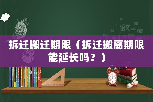 拆遷搬遷期限（拆遷搬離期限能延長(zhǎng)嗎？）