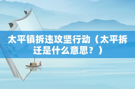 太平鎮(zhèn)拆違攻堅行動（太平拆遷是什么意思？）