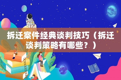 拆遷案件經(jīng)典談判技巧（拆遷談判策略有哪些？）