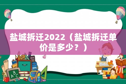 鹽城拆遷2022（鹽城拆遷單價(jià)是多少？）