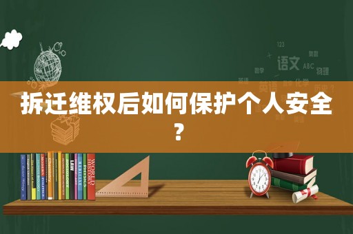 拆遷維權(quán)后如何保護(hù)個(gè)人安全？