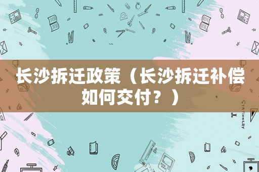 長沙拆遷政策（長沙拆遷補(bǔ)償如何交付？）