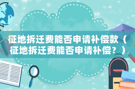 征地拆遷費(fèi)能否申請(qǐng)補(bǔ)償款（征地拆遷費(fèi)能否申請(qǐng)補(bǔ)償？）