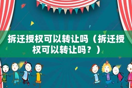 拆遷授權(quán)可以轉(zhuǎn)讓嗎（拆遷授權(quán)可以轉(zhuǎn)讓嗎？）