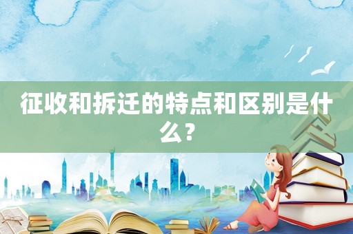 征收和拆遷的特點(diǎn)和區(qū)別是什么？