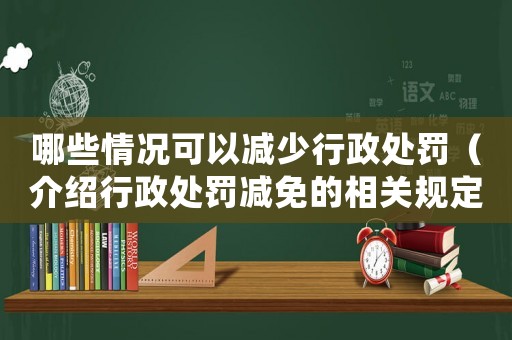 哪些情況可以減少行政處罰（介紹行政處罰減免的相關(guān)規(guī)定）