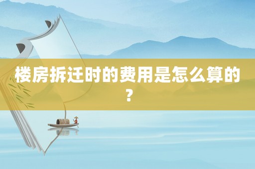 樓房拆遷時(shí)的費(fèi)用是怎么算的？