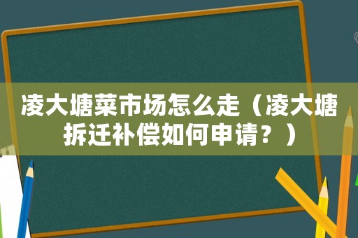 凌大塘菜市場怎么走（凌大塘拆遷補(bǔ)償如何申請？）