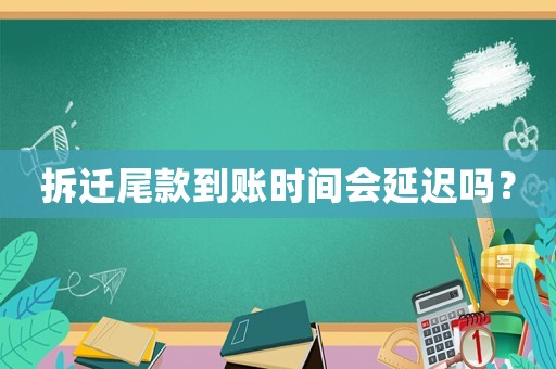 拆遷尾款到賬時間會延遲嗎？