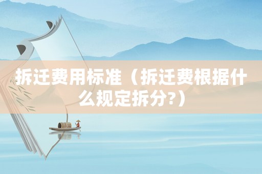 拆遷費(fèi)用標(biāo)準(zhǔn)（拆遷費(fèi)根據(jù)什么規(guī)定拆分?）