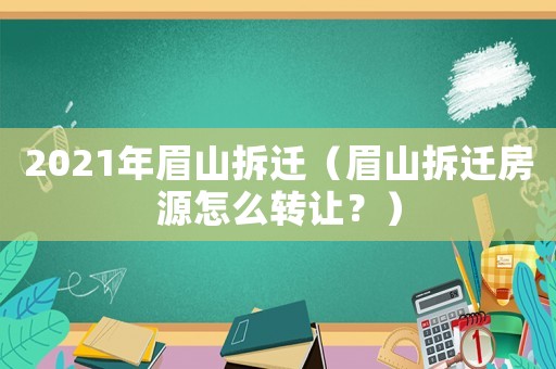 2021年眉山拆遷（眉山拆遷房源怎么轉(zhuǎn)讓？）