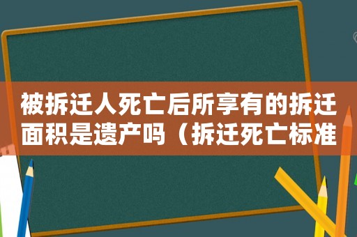 被拆遷人死亡后所享有的拆遷面積是遺產(chǎn)嗎（拆遷死亡標(biāo)準(zhǔn)有哪些？）