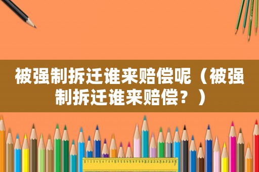 被強制拆遷誰來賠償呢（被強制拆遷誰來賠償？）