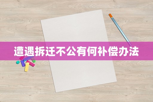 遭遇拆遷不公有何補(bǔ)償辦法