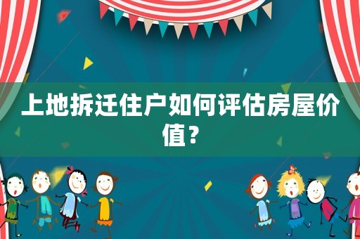 上地拆遷住戶(hù)如何評(píng)估房屋價(jià)值？