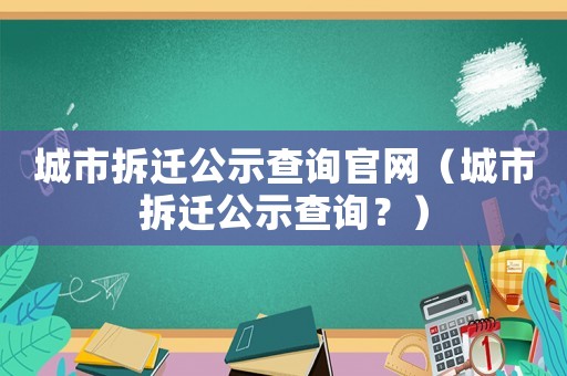 城市拆遷公示查詢官網(wǎng)（城市拆遷公示查詢？）