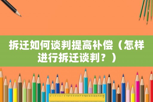 拆遷如何談判提高補(bǔ)償（怎樣進(jìn)行拆遷談判？）
