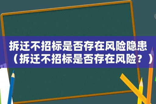 拆遷不招標(biāo)是否存在風(fēng)險(xiǎn)隱患（拆遷不招標(biāo)是否存在風(fēng)險(xiǎn)？）