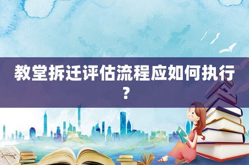 教堂拆遷評(píng)估流程應(yīng)如何執(zhí)行？