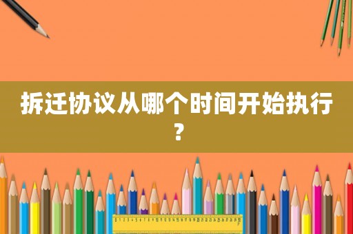 拆遷協(xié)議從哪個時間開始執(zhí)行？