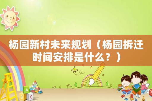 楊園新村未來(lái)規(guī)劃（楊園拆遷時(shí)間安排是什么？）